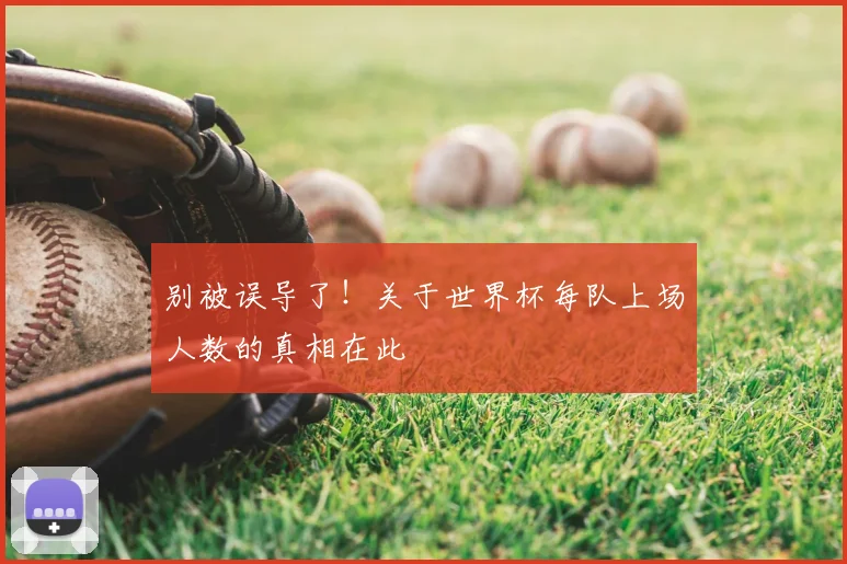 别被误导了！关于世界杯每队上场人数的真相在此