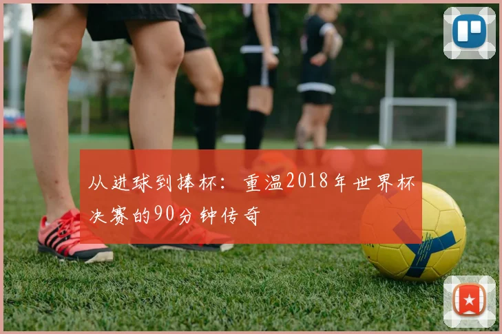 从进球到捧杯：重温2018年世界杯决赛的90分钟传奇