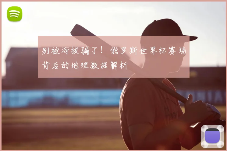 别被海拔骗了！俄罗斯世界杯赛场背后的地理数据解析