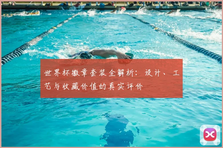 世界杯徽章套装全解析：设计、工艺与收藏价值的真实评价