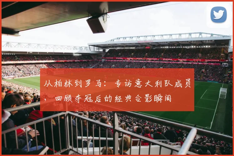 从柏林到罗马:专访意大利队成员,回顾夺冠后的经典合影瞬间